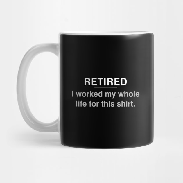 Retired - I worked my whole life for this shirt by YiannisTees